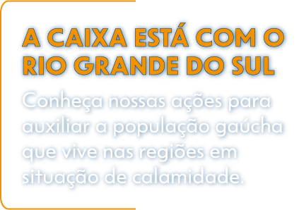 A CAIXA está com o RS. Conheça nossas ações para auxiliar a população gaúcha que vive nas regiões em situação de calamidade.